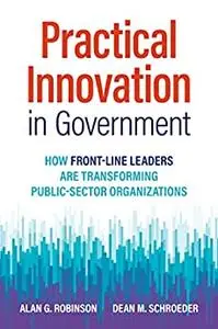 Practical Innovation in Government: How Front-Line Leaders Are Transforming Public-Sector Organizations