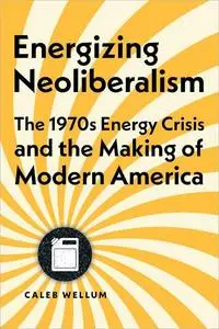 Energizing Neoliberalism: The 1970s Energy Crisis and the Making of Modern America