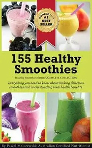 155 Healthy Smoothies: Everything you need to know about making delicious smoothies and understanding their health benefits