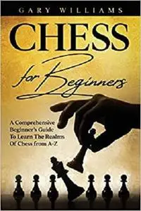 Chess For Beginners: A Comprehensive Beginner’s Guide To Learn The Realms Of Chess from A-Z