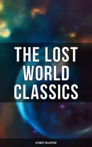 «The Lost World Classics – Ultimate Collection» by Abraham Merritt, Arthur Conan Doyle, C.J.Cutcliffe Hyne, Edward Bulwe