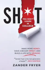 Sh*t You Don't Learn In College: Make More Money, Have A Bigger Impact, And Build A Life With Meaning