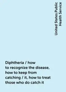 «Diphtheria / how to recognize the disease, how to keep from catching / it, how to treat those who do catch it» by Unite