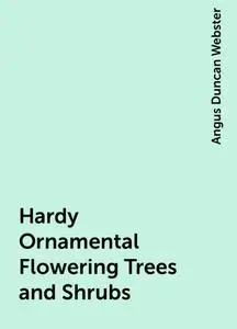 «Hardy Ornamental Flowering Trees and Shrubs» by Angus Duncan Webster