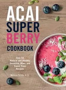 Acai Super Berry Cookbook: Over 50 Natural and Healthy Smoothie, Bowl, and Sweet Treat Recipes