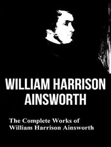 «The Complete Works of William Harrison Ainsworth» by William Harrison Ainsworth