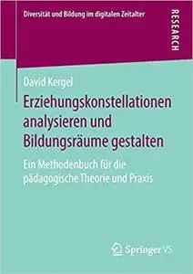 Erziehungskonstellationen analysieren und Bildungsräume gestalten: Ein Methodenbuch für die pädagogische Theorie und Praxis