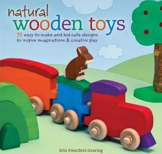 Natural Wooden Toys: 75 Easy-to-Make and Kid-Safe Designs to Inspire Imaginations & Creative Play
