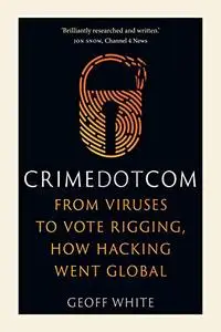 Crime Dot Com: From Viruses to Vote Rigging, How Hacking Went Global