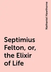 «Septimius Felton, or, the Elixir of Life» by Nathaniel Hawthorne