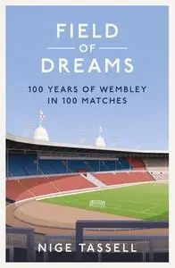 Field of Dreams: 100 Years of Wembley in 100 Matches - Nige Tassell