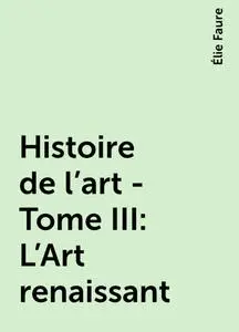 «Histoire de l'art - Tome III : L'Art renaissant» by Élie Faure