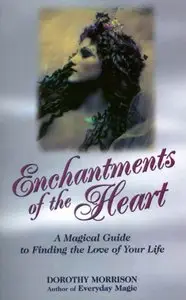 Dorothy Morrison - Enchantments of the Heart: A Magical Guide to Finding the Love of Your Life