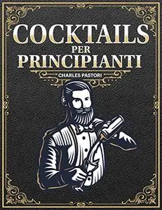 Cocktails per Principianti: 150+ Ricette Facili ed Economiche per servire Ottimi Cocktails a Casa