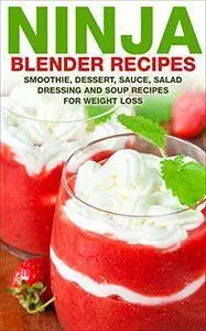Ninja Blender Recipes: Smoothie, Dessert, Sauce, Salad Dressing and Soups Recipes For Weight Loss