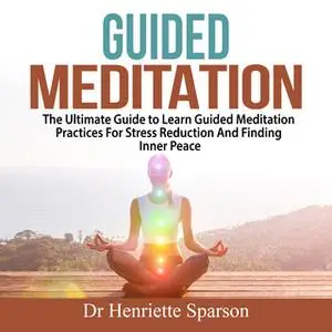 «Guided Meditation: The Ultimate Guide to Learn Guided Meditation Practices For Stress Reduction And Finding Inner Peace