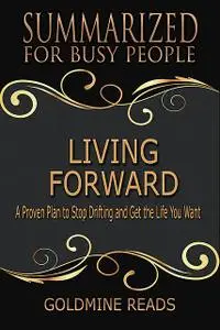 «Living Forward – Summarized for Busy People: A Proven Plan to Stop Drifting and Get the Life You Want» by Goldmine Read