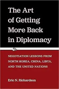 The Art of Getting More Back in Diplomacy: Negotiation Lessons from North Korea, China, Libya, and the United Nations