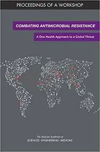 Combating Antimicrobial Resistance: A One Health Approach to a Global Threat: Proceedings of a Workshop