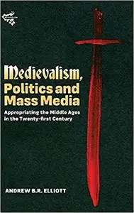 Medievalism, Politics and Mass Media: Appropriating the Middle Ages in the Twenty-First Century