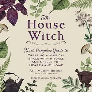 The House Witch: Your Complete Guide to Creating a Magical Space with Rituals and Spells for Hearth and Home [Audiobook]