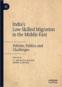 India`s Low-Skilled Migration to the Middle East: Policies, Politics and Challenges