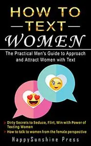 How to Text Women The Practical Men's Guide to Approach and Attract Women with Text: Dirty Secrets to Seduce, Flirt, Win