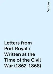 «Letters from Port Royal / Written at the Time of the Civil War (1862-1868)» by Various
