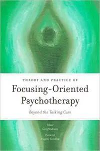 Theory and Practice of Focusing-Oriented Psychotherapy: Beyond the Talking Cure (Repost)