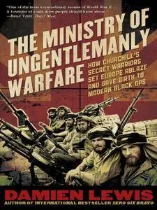 The Ministry of Ungentlemanly Warfare: How Churchill's Secret Warriors Set Europe Ablaze and Gave Birth to Modern Black Ops