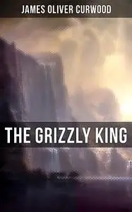 «The Grizzly King» by James Oliver Curwood