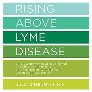 Rising Above Lyme Disease: A Revolutionary Holistic Approach to Managing and Reversing the Symptoms of Lyme Disease [Audiobook]