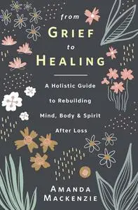 From Grief to Healing: A Holistic Guide to Rebuilding Mind, Body & Spirit After Loss