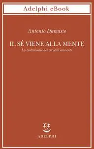 Antonio Damasio - Il sé viene alla mente. La costruzione del cervello cosciente