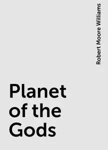 «Planet of the Gods» by Robert Moore Williams