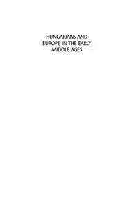 Hungarians and Europe in the Early Middle Ages: An Introduction to Early Hungarian History