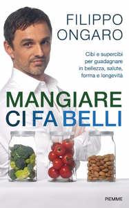 Mangiare ci fa belli: Cibi e supercibi per guadagnare in bellezza, salute, forma e longevità - Filippo Ongaro