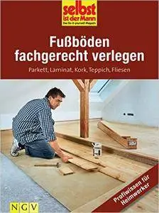 Fußböden fachgerecht verlegen - Profiwissen für Heimwerker: Parkett, Laminat, Kork, Teppich, Fliesen