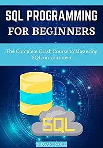 Sql Programming For Beginners : The Complete Crash Course To Mastering Sql On Your Own