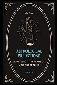 365 Day Astrological Predictions: Adopt a Positive Frame of Mind And Succeed