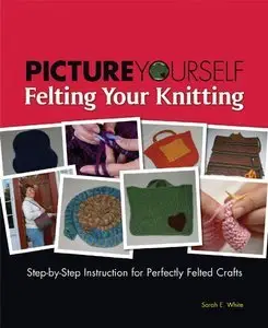 Picture Yourself Felting Your Knitting By Sarah White