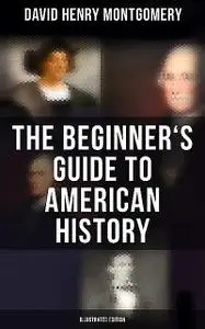 «The Beginner's Guide to American History (Illustrated Edition)» by David Montgomery