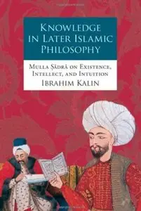 Knowledge in Later Islamic Philosophy: Mulla Sadra on Existence, Intellect, and Intuition