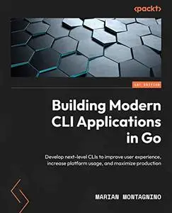 Building Modern CLI Applications in Go: Develop next-level CLIs to improve user experience, increase platform usage