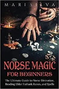 Norse Magic for Beginners: The Ultimate Guide to Norse Divination, Reading Elder Futhark Runes, and Spells