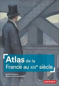 Aurélia Dusserre, Arnaud-Dominique Houte, "Atlas de la France au XIXe siècle"