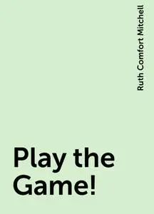 «Play the Game!» by Ruth Comfort Mitchell