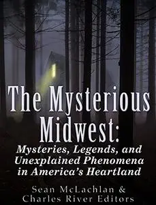 The Mysterious Midwest: Mysteries, Legends, and Unexplained Phenomena in America’s Heartland