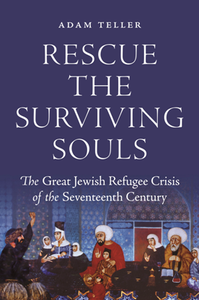 Rescue the Surviving Souls : The Great Jewish Refugee Crisis of the Seventeenth Century