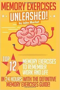 Memory Exercises Unleashed: Top 12 Memory Exercises To Remember Work And Life In 24 Hours...